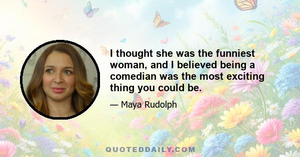 I thought she was the funniest woman, and I believed being a comedian was the most exciting thing you could be.