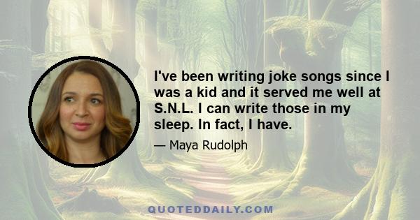 I've been writing joke songs since I was a kid and it served me well at S.N.L. I can write those in my sleep. In fact, I have.