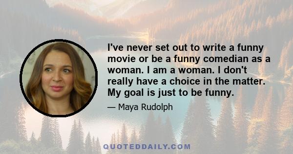 I've never set out to write a funny movie or be a funny comedian as a woman. I am a woman. I don't really have a choice in the matter. My goal is just to be funny.