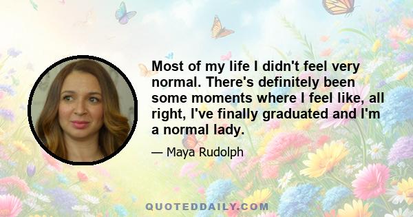 Most of my life I didn't feel very normal. There's definitely been some moments where I feel like, all right, I've finally graduated and I'm a normal lady.