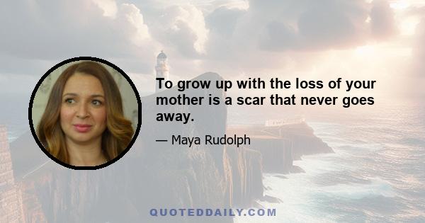 To grow up with the loss of your mother is a scar that never goes away.