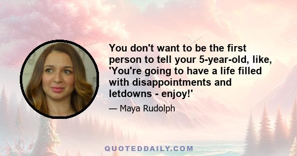 You don't want to be the first person to tell your 5-year-old, like, 'You're going to have a life filled with disappointments and letdowns - enjoy!'