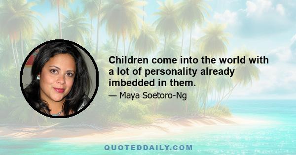 Children come into the world with a lot of personality already imbedded in them.