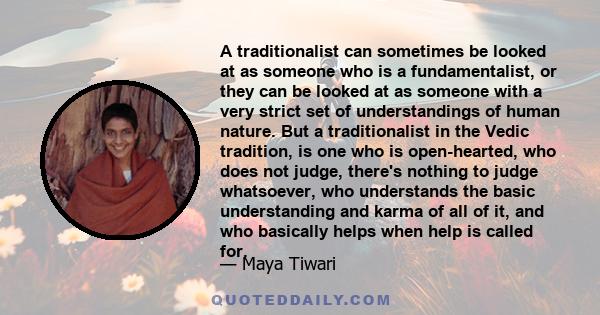 A traditionalist can sometimes be looked at as someone who is a fundamentalist, or they can be looked at as someone with a very strict set of understandings of human nature. But a traditionalist in the Vedic tradition,