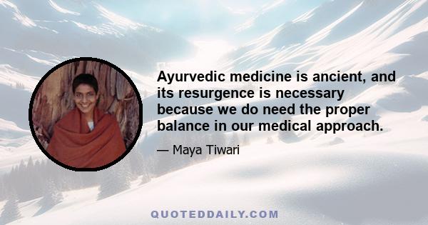 Ayurvedic medicine is ancient, and its resurgence is necessary because we do need the proper balance in our medical approach.