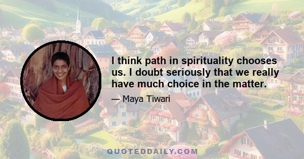 I think path in spirituality chooses us. I doubt seriously that we really have much choice in the matter.