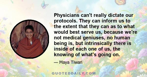 Physicians can't really dictate our protocols. They can inform us to the extent that they can as to what would best serve us, because we're not medical geniuses, no human being is, but intrinsically there is inside of