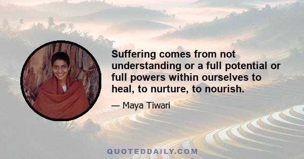 Suffering comes from not understanding or a full potential or full powers within ourselves to heal, to nurture, to nourish.