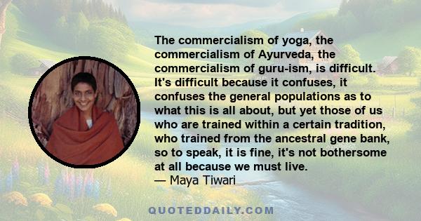 The commercialism of yoga, the commercialism of Ayurveda, the commercialism of guru-ism, is difficult. It's difficult because it confuses, it confuses the general populations as to what this is all about, but yet those