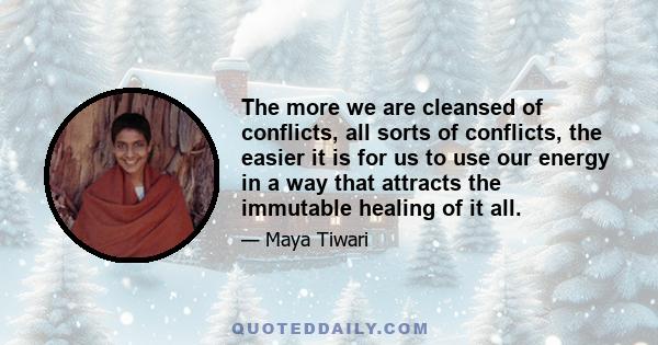 The more we are cleansed of conflicts, all sorts of conflicts, the easier it is for us to use our energy in a way that attracts the immutable healing of it all.