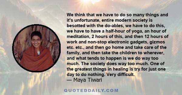 We think that we have to do so many things and it's unfortunate, entire modern society is besotted with the do-ables, we have to do this, we have to have a half-hour of yoga, an hour of meditation, 2 hours of this, and