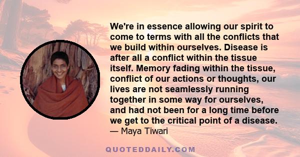 We're in essence allowing our spirit to come to terms with all the conflicts that we build within ourselves. Disease is after all a conflict within the tissue itself. Memory fading within the tissue, conflict of our