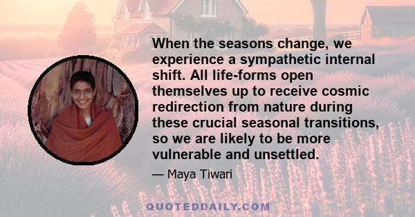 When the seasons change, we experience a sympathetic internal shift. All life-forms open themselves up to receive cosmic redirection from nature during these crucial seasonal transitions, so we are likely to be more