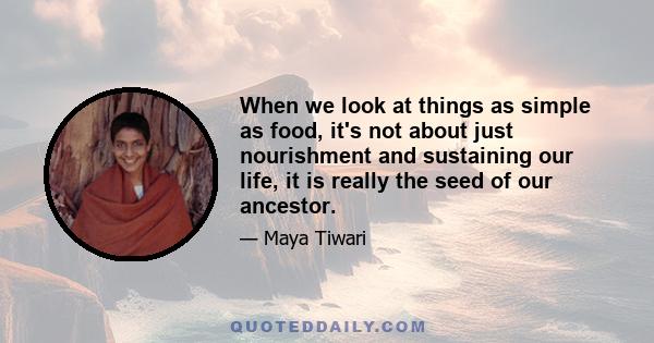 When we look at things as simple as food, it's not about just nourishment and sustaining our life, it is really the seed of our ancestor.