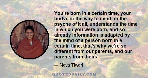 You're born in a certain time, your budvi, or the way to mind, or the psyche of it all, understands the time in which you were born, and so already information is adapted by the mind of a person born in a certain time,