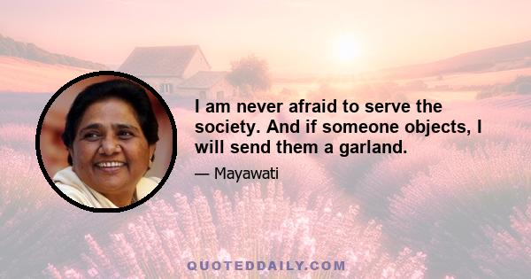 I am never afraid to serve the society. And if someone objects, I will send them a garland.