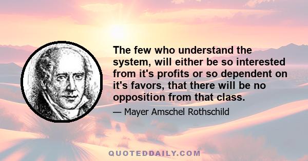 The few who understand the system, will either be so interested from it's profits or so dependent on it's favors, that there will be no opposition from that class.