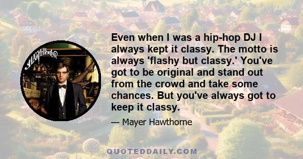 Even when I was a hip-hop DJ I always kept it classy. The motto is always 'flashy but classy.' You've got to be original and stand out from the crowd and take some chances. But you've always got to keep it classy.