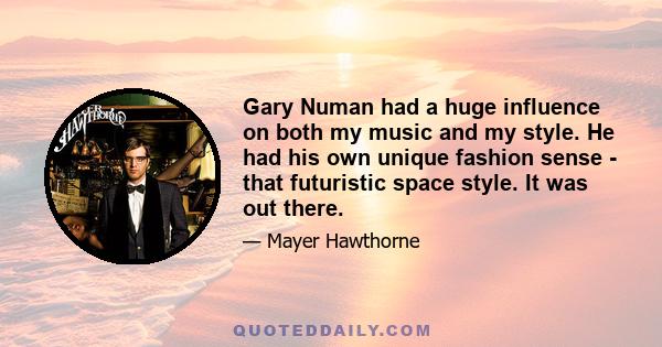 Gary Numan had a huge influence on both my music and my style. He had his own unique fashion sense - that futuristic space style. It was out there.