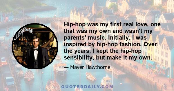 Hip-hop was my first real love, one that was my own and wasn't my parents' music. Initially, I was inspired by hip-hop fashion. Over the years, I kept the hip-hop sensibility, but make it my own.