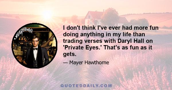 I don't think I've ever had more fun doing anything in my life than trading verses with Daryl Hall on 'Private Eyes.' That's as fun as it gets.