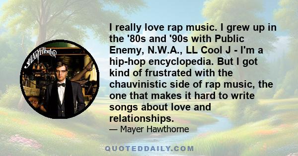 I really love rap music. I grew up in the '80s and '90s with Public Enemy, N.W.A., LL Cool J - I'm a hip-hop encyclopedia. But I got kind of frustrated with the chauvinistic side of rap music, the one that makes it hard 