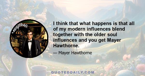 I think that what happens is that all of my modern influences blend together with the older soul influences and you get Mayer Hawthorne.