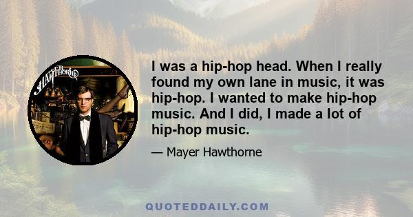 I was a hip-hop head. When I really found my own lane in music, it was hip-hop. I wanted to make hip-hop music. And I did, I made a lot of hip-hop music.