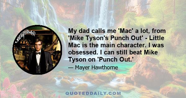 My dad calls me 'Mac' a lot, from 'Mike Tyson's Punch Out' - Little Mac is the main character. I was obsessed. I can still beat Mike Tyson on 'Punch Out.'