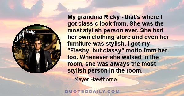 My grandma Ricky - that's where I got classic look from. She was the most stylish person ever. She had her own clothing store and even her furniture was stylish. I got my Flashy, but classy motto from her, too. Whenever 