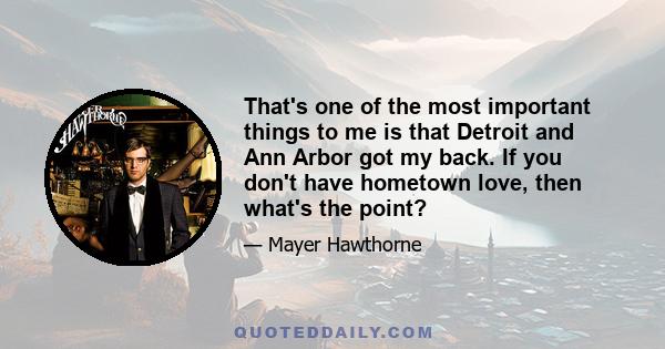 That's one of the most important things to me is that Detroit and Ann Arbor got my back. If you don't have hometown love, then what's the point?