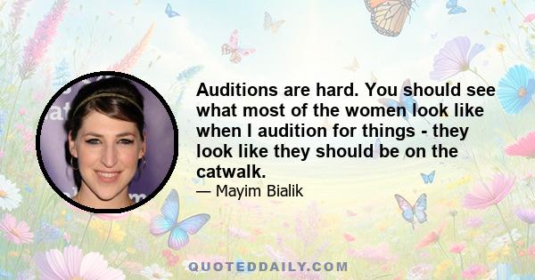 Auditions are hard. You should see what most of the women look like when I audition for things - they look like they should be on the catwalk.