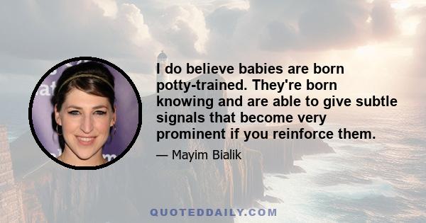 I do believe babies are born potty-trained. They're born knowing and are able to give subtle signals that become very prominent if you reinforce them.