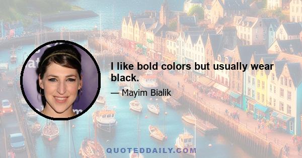 I like bold colors but usually wear black.