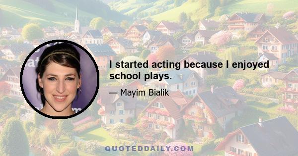 I started acting because I enjoyed school plays.