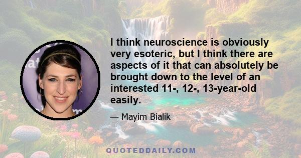 I think neuroscience is obviously very esoteric, but I think there are aspects of it that can absolutely be brought down to the level of an interested 11-, 12-, 13-year-old easily.