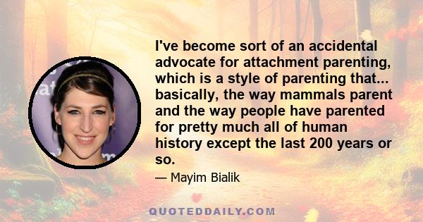 I've become sort of an accidental advocate for attachment parenting, which is a style of parenting that... basically, the way mammals parent and the way people have parented for pretty much all of human history except