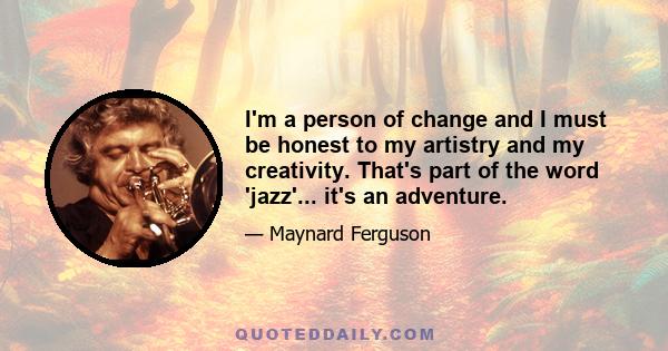 I'm a person of change and I must be honest to my artistry and my creativity. That's part of the word 'jazz'... it's an adventure.