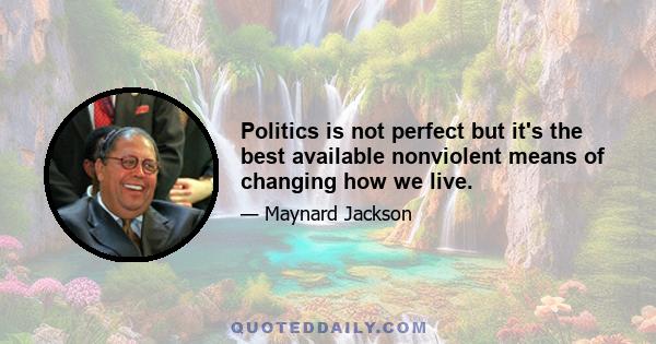 Politics is not perfect but it's the best available nonviolent means of changing how we live.