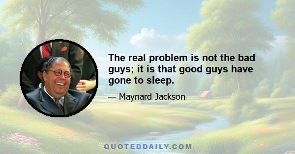 The real problem is not the bad guys; it is that good guys have gone to sleep.