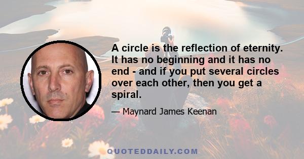 A circle is the reflection of eternity. It has no beginning and it has no end - and if you put several circles over each other, then you get a spiral.