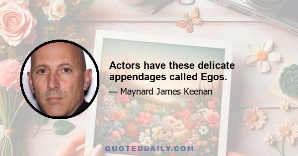 Actors have these delicate appendages called Egos.