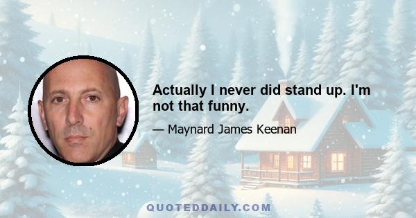 Actually I never did stand up. I'm not that funny.