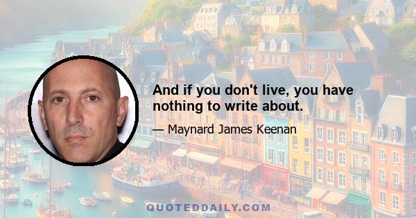 And if you don't live, you have nothing to write about.