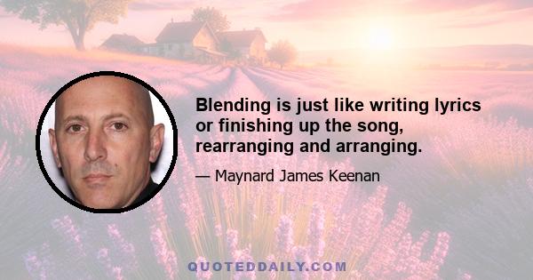 Blending is just like writing lyrics or finishing up the song, rearranging and arranging.