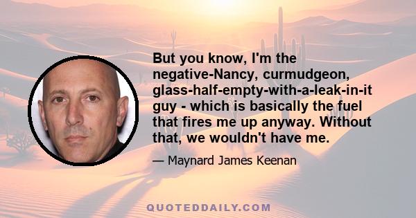 But you know, I'm the negative-Nancy, curmudgeon, glass-half-empty-with-a-leak-in-it guy - which is basically the fuel that fires me up anyway. Without that, we wouldn't have me.