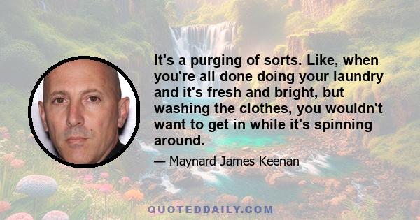 It's a purging of sorts. Like, when you're all done doing your laundry and it's fresh and bright, but washing the clothes, you wouldn't want to get in while it's spinning around.