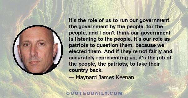 It's the role of us to run our government, the government by the people, for the people, and I don't think our government is listening to the people. It's our role as patriots to question them, because we elected them.