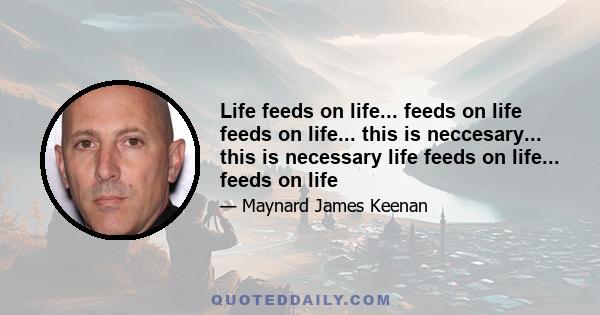 Life feeds on life... feeds on life feeds on life... this is neccesary... this is necessary life feeds on life... feeds on life