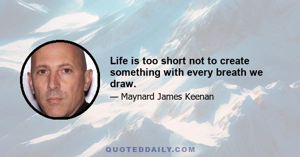 Life is too short not to create something with every breath we draw.